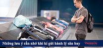 Những lưu ý phải nằm lòng nếu muốn gửi hành lý đắt tiền tại sân bay